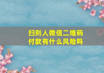 扫别人微信二维码付款有什么风险吗