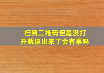 扫到二维码但是没打开就退出来了会有事吗