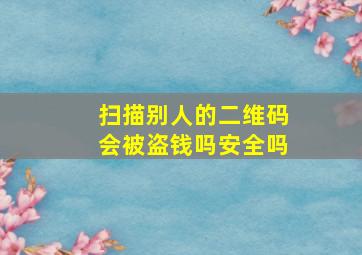 扫描别人的二维码会被盗钱吗安全吗