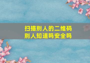 扫描别人的二维码别人知道吗安全吗