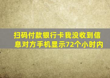 扫码付款银行卡我没收到信息对方手机显示72个小时内