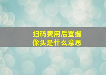 扫码费用后置摄像头是什么意思