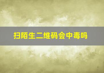 扫陌生二维码会中毒吗