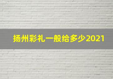 扬州彩礼一般给多少2021