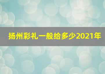 扬州彩礼一般给多少2021年