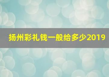 扬州彩礼钱一般给多少2019