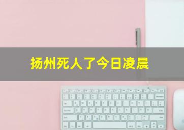 扬州死人了今日凌晨