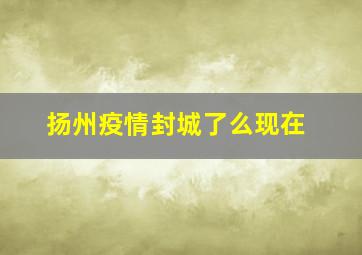 扬州疫情封城了么现在