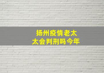 扬州疫情老太太会判刑吗今年