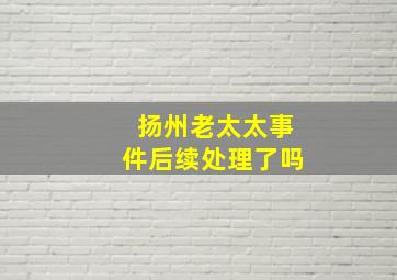 扬州老太太事件后续处理了吗