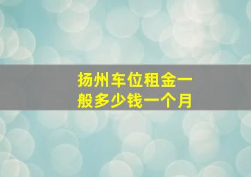 扬州车位租金一般多少钱一个月