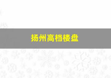 扬州高档楼盘