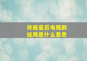 扶摇皇后电视剧结局是什么意思