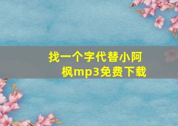 找一个字代替小阿枫mp3免费下载