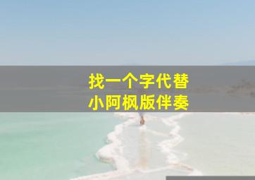 找一个字代替小阿枫版伴奏