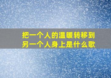 把一个人的温暖转移到另一个人身上是什么歌