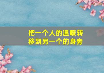 把一个人的温暖转移到另一个的身旁