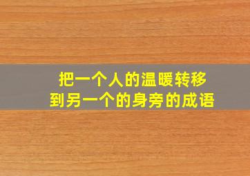 把一个人的温暖转移到另一个的身旁的成语
