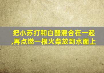 把小苏打和白醋混合在一起,再点燃一根火柴放到水面上