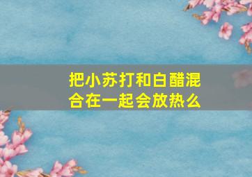 把小苏打和白醋混合在一起会放热么