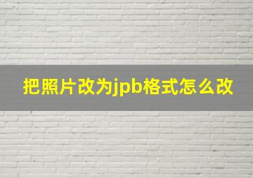 把照片改为jpb格式怎么改