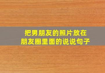 把男朋友的照片放在朋友圈里面的说说句子