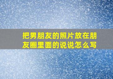 把男朋友的照片放在朋友圈里面的说说怎么写