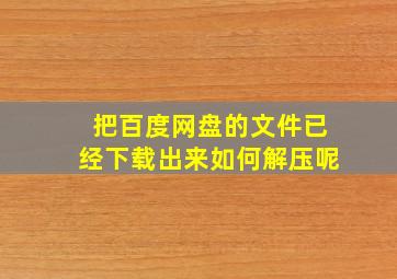 把百度网盘的文件已经下载出来如何解压呢