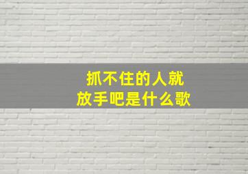 抓不住的人就放手吧是什么歌