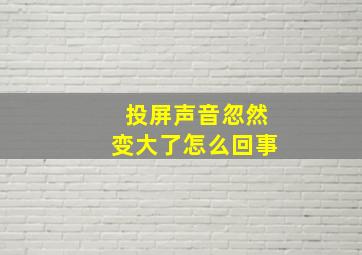 投屏声音忽然变大了怎么回事