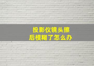 投影仪镜头擦后模糊了怎么办