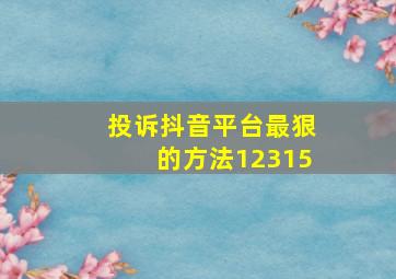 投诉抖音平台最狠的方法12315