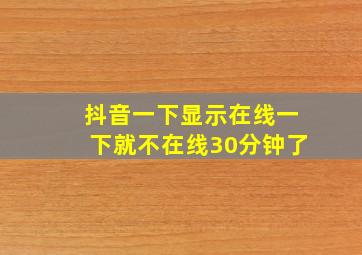 抖音一下显示在线一下就不在线30分钟了