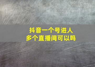 抖音一个号进人多个直播间可以吗