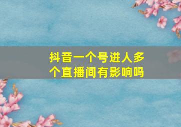 抖音一个号进人多个直播间有影响吗