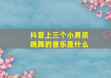 抖音上三个小男孩跳舞的音乐是什么