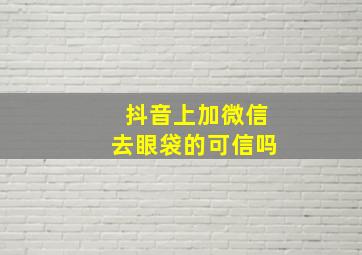 抖音上加微信去眼袋的可信吗