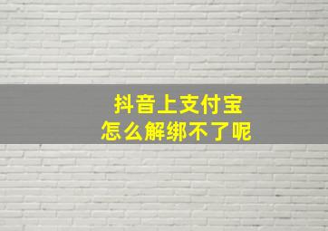 抖音上支付宝怎么解绑不了呢