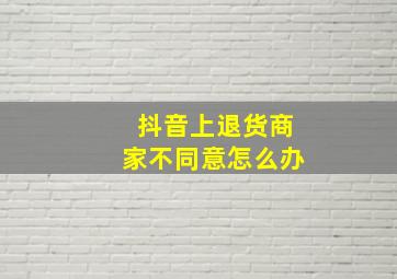 抖音上退货商家不同意怎么办