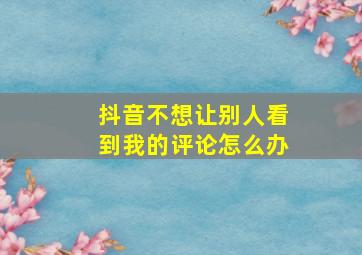 抖音不想让别人看到我的评论怎么办