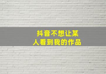 抖音不想让某人看到我的作品