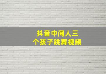 抖音中间人三个孩子跳舞视频