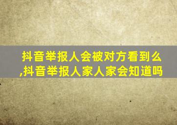 抖音举报人会被对方看到么,抖音举报人家人家会知道吗