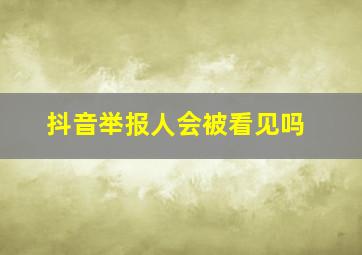 抖音举报人会被看见吗