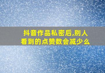 抖音作品私密后,别人看到的点赞数会减少么