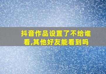 抖音作品设置了不给谁看,其他好友能看到吗