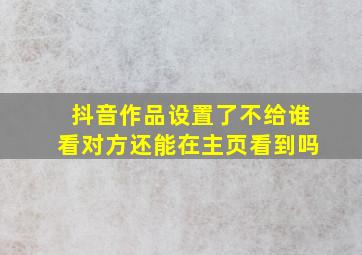 抖音作品设置了不给谁看对方还能在主页看到吗