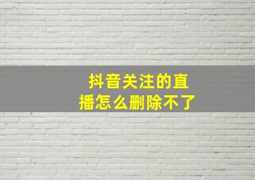 抖音关注的直播怎么删除不了