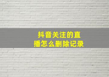 抖音关注的直播怎么删除记录