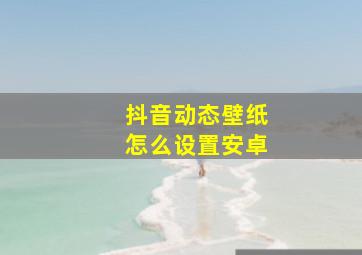 抖音动态壁纸怎么设置安卓